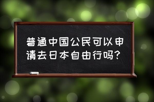 日本对中国开放自由行吗 普通中国公民可以申请去日本自由行吗？