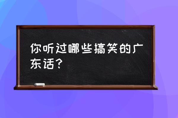 笑谈广东话合集 你听过哪些搞笑的广东话？