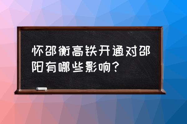 邵阳高铁最新消息 怀邵衡高铁开通对邵阳有哪些影响？