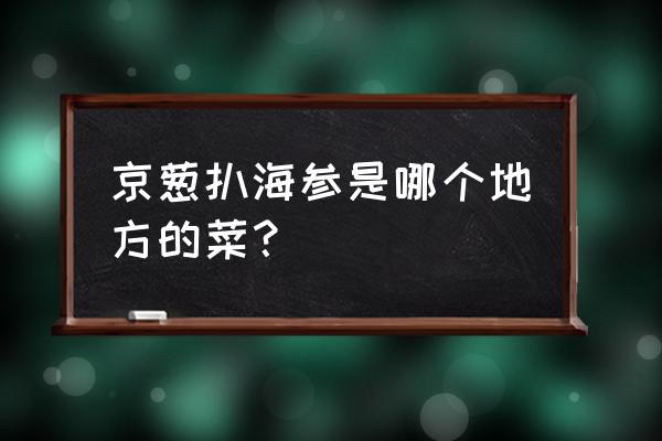 大葱烧海参是哪个地方 京葱扒海参是哪个地方的菜？