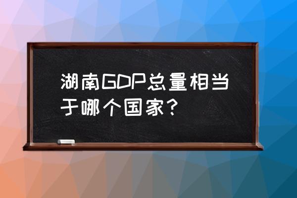 湖南经济全国排第几位 湖南GDP总量相当于哪个国家？
