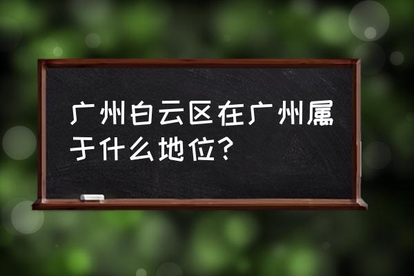 广东白云区属于哪个市 广州白云区在广州属于什么地位？
