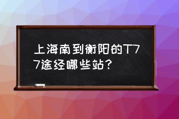 t77次列车情况 上海南到衡阳的T77途经哪些站？