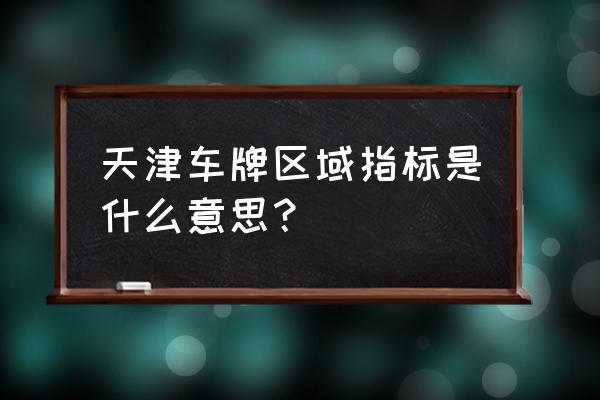 天津小客车区域指标 天津车牌区域指标是什么意思？