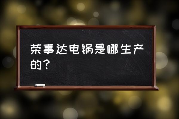 广东荣事达小家电 荣事达电锅是哪生产的？