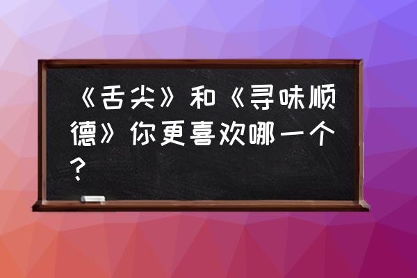 舌尖上的中国 寻味顺德 《舌尖》和《寻味顺德》你更喜欢哪一个？