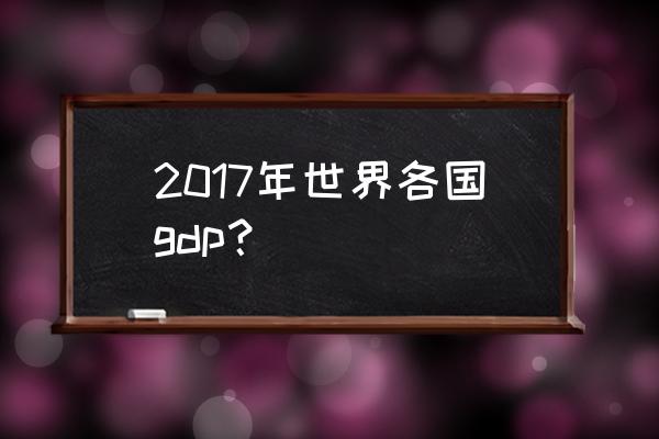2017年中国gdp第几 2017年世界各国gdp？