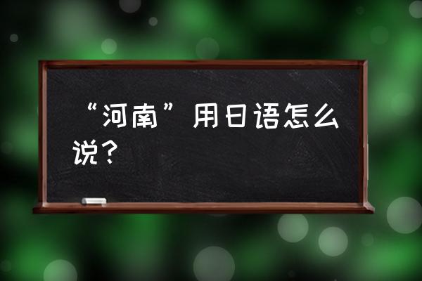 重庆介绍日语 “河南”用日语怎么说？