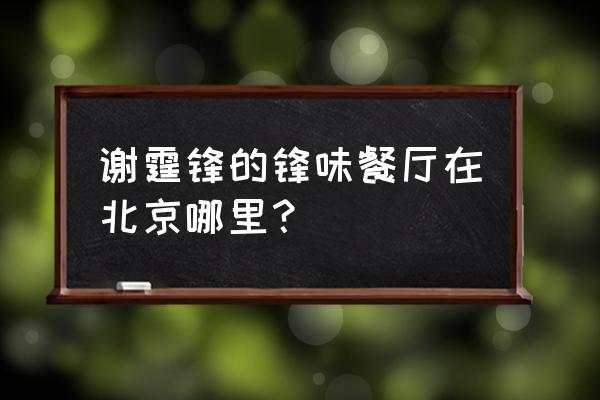 锋味餐厅开在哪里 谢霆锋的锋味餐厅在北京哪里？