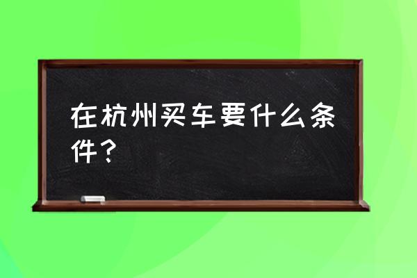 杭州买车的要求 在杭州买车要什么条件？