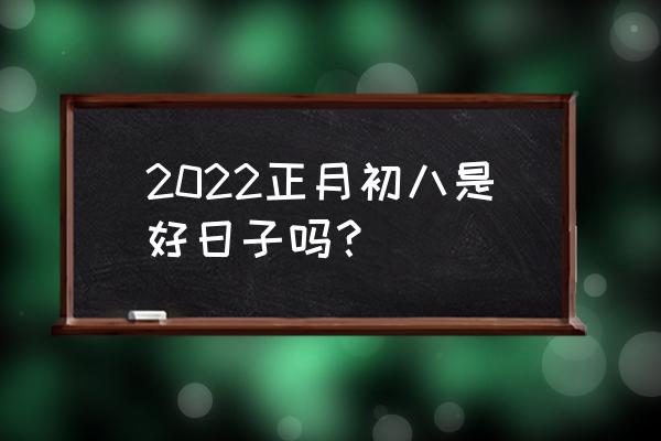 吉日吉时查询2022年 2022正月初八是好日子吗？