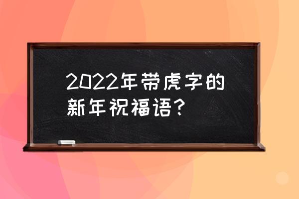 2022年虎年新春贺词 2022年带虎字的新年祝福语？