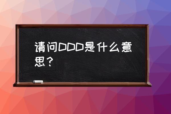 ddd是什么意思中文 请问DDD是什么意思？