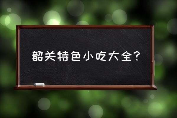 韶关最出名美食 韶关特色小吃大全？