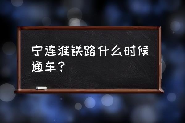 连淮扬镇铁路最新消息2020 宁连淮铁路什么时候通车？