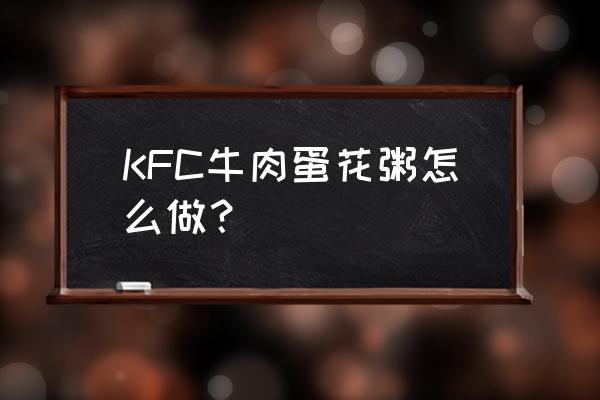 kfc牛肉蛋花粥 KFC牛肉蛋花粥怎么做？