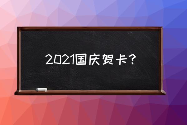 国庆节贺卡祝福语 2021国庆贺卡？