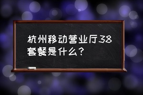 杭州移动营业厅总部 杭州移动营业厅38套餐是什么？