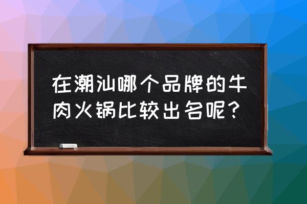 全国潮汕牛肉火锅排名 在潮汕哪个品牌的牛肉火锅比较出名呢？
