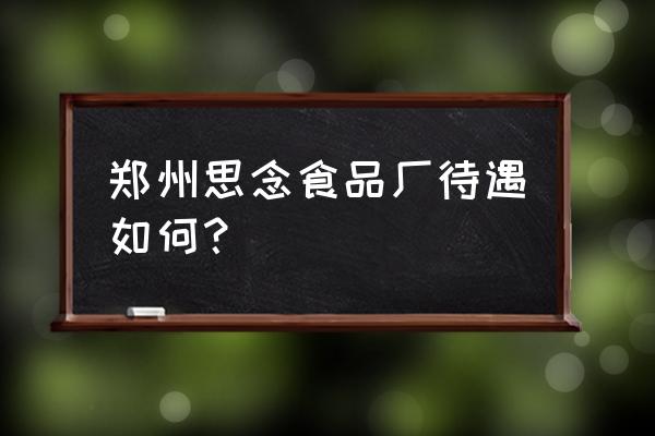 郑州思念食品待遇 郑州思念食品厂待遇如何？
