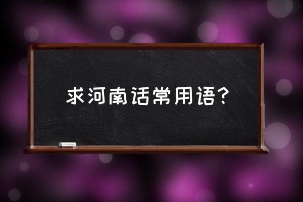 河南话怎么说日常用语 求河南话常用语？