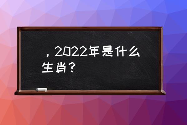 今年是什么生肖年呀2022 ，2022年是什么生肖？