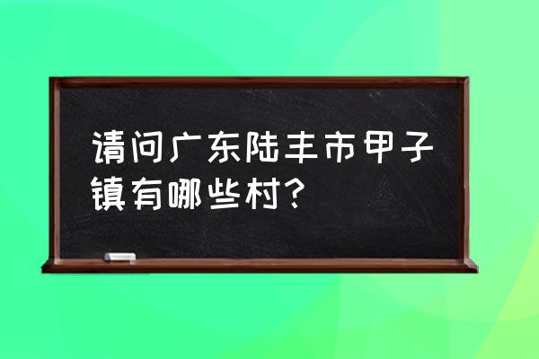 陆丰县甲子镇 请问广东陆丰市甲子镇有哪些村？