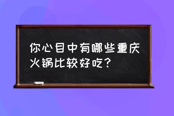 舌尖上的重庆火锅 你心目中有哪些重庆火锅比较好吃？