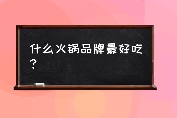 什么牌子火锅好吃 什么火锅品牌最好吃？