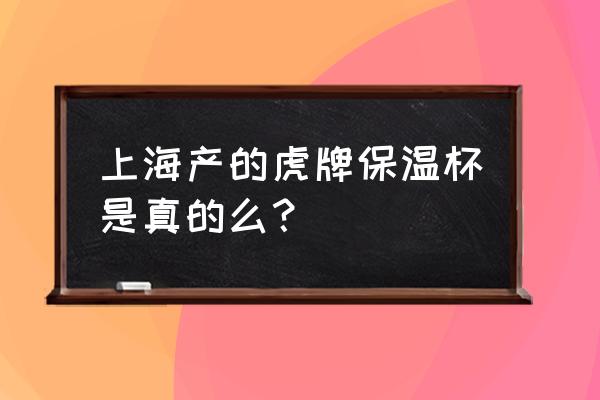 虎牌保温杯是哪里产的 上海产的虎牌保温杯是真的么？