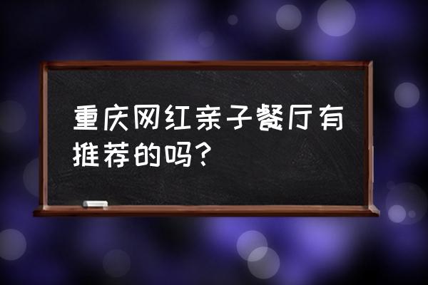 亲子餐厅推荐 重庆网红亲子餐厅有推荐的吗？