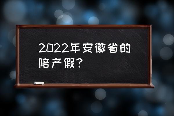 安徽省陪产假 2022年安徽省的陪产假？