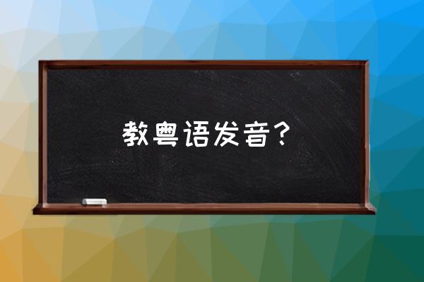 学说广东话基本发音 教粤语发音？