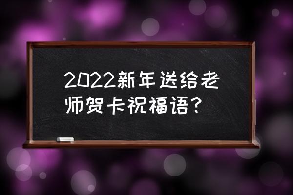 给老师写贺卡祝福语 2022新年送给老师贺卡祝福语？