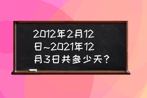 2012年总共有几个月 2012年2月12日~2021年12月3日共多少天？