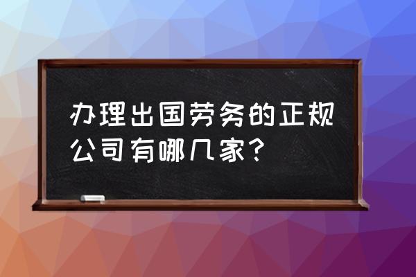 中国最有资质证书的对外劳务公司 办理出国劳务的正规公司有哪几家？