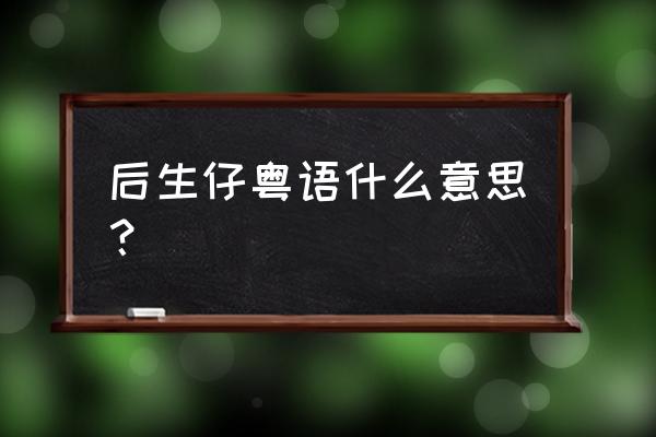 吖是什么意思啊网络语 后生仔粤语什么意思？