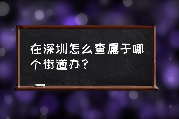 怎么查自己属于哪个居委会 在深圳怎么查属于哪个街道办？