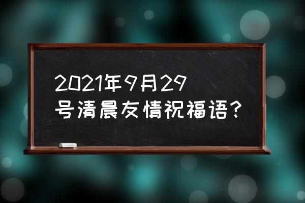 九月一号祝福语简短暖心 2021年9月29号清晨友情祝福语？