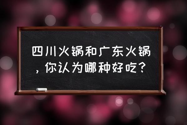 成都火锅与重庆火锅哪个更好吃 四川火锅和广东火锅，你认为哪种好吃？