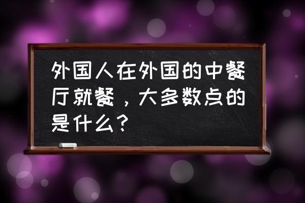 中餐厅林大厨牛肉粒做法 外国人在外国的中餐厅就餐，大多数点的是什么？