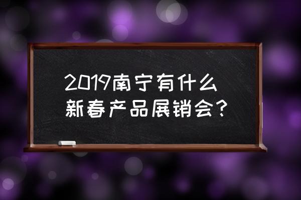 展会邀约话术短信 2019南宁有什么新春产品展销会？