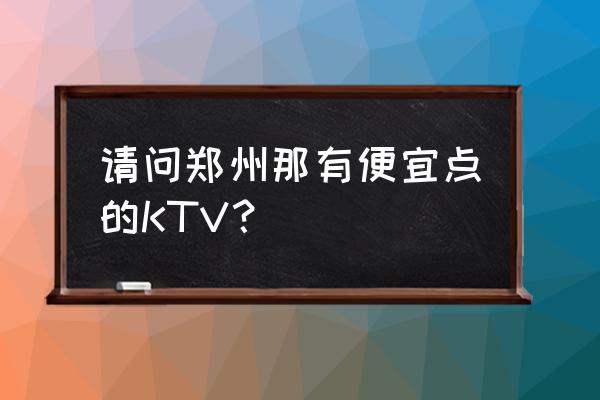 郑州烟酒展厅 请问郑州那有便宜点的KTV？