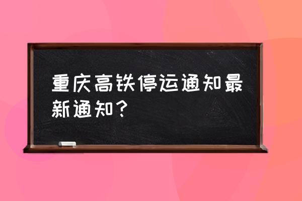 重庆去云南高铁票价多少 重庆高铁停运通知最新通知？