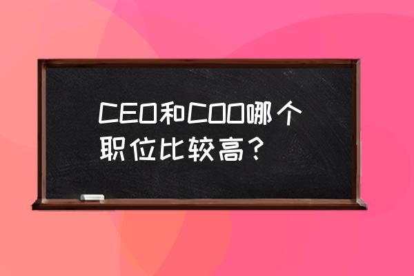 coo与ceo谁大 CEO和COO哪个职位比较高？