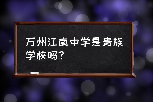 江中公寓哪里买最好 万州江南中学是贵族学校吗？