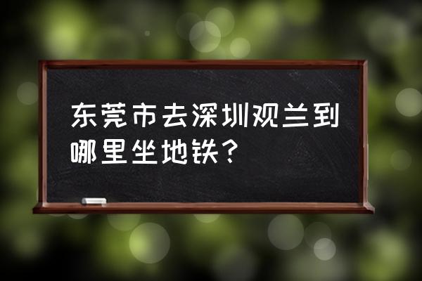 深圳观澜跟观兰的区别 东莞市去深圳观兰到哪里坐地铁？